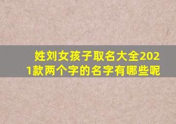 姓刘女孩子取名大全2021款两个字的名字有哪些呢