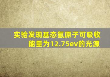 实验发现基态氢原子可吸收能量为12.75ev的光源
