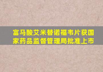 富马酸艾米替诺福韦片获国家药品监督管理局批准上市