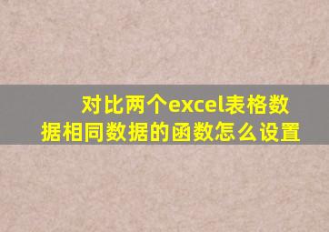 对比两个excel表格数据相同数据的函数怎么设置