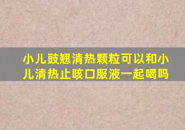 小儿豉翘清热颗粒可以和小儿清热止咳口服液一起喝吗