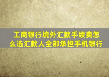 工商银行境外汇款手续费怎么选汇款人全部承担手机银行