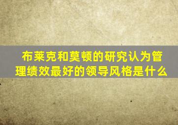 布莱克和莫顿的研究认为管理绩效最好的领导风格是什么