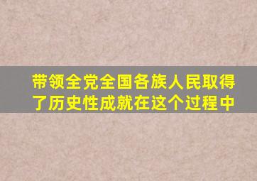 带领全党全国各族人民取得了历史性成就在这个过程中