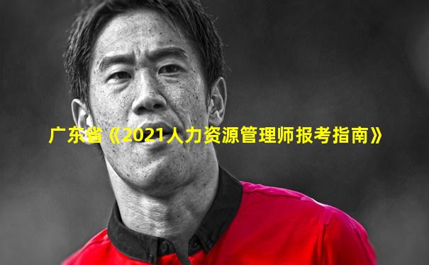 广东省《2021人力资源管理师报考指南》