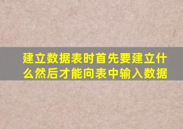 建立数据表时首先要建立什么然后才能向表中输入数据