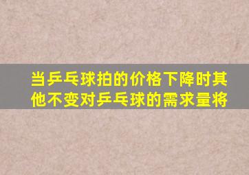 当乒乓球拍的价格下降时其他不变对乒乓球的需求量将