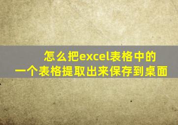 怎么把excel表格中的一个表格提取出来保存到桌面