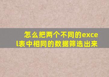 怎么把两个不同的excel表中相同的数据筛选出来