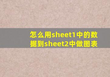怎么用sheet1中的数据到sheet2中做图表
