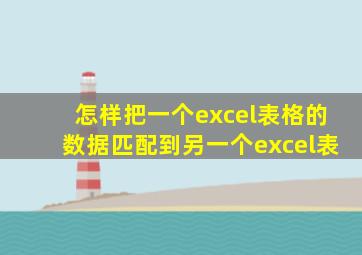 怎样把一个excel表格的数据匹配到另一个excel表
