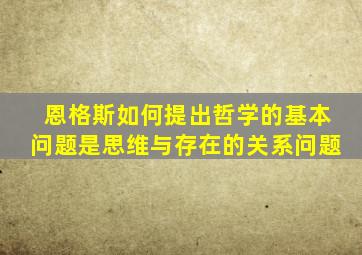 恩格斯如何提出哲学的基本问题是思维与存在的关系问题