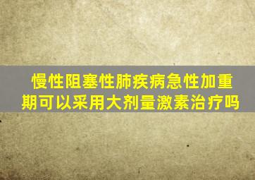 慢性阻塞性肺疾病急性加重期可以采用大剂量激素治疗吗