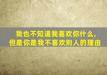 我也不知道我喜欢你什么,但是你是我不喜欢别人的理由