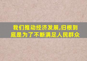 我们推动经济发展,归根到底是为了不断满足人民群众