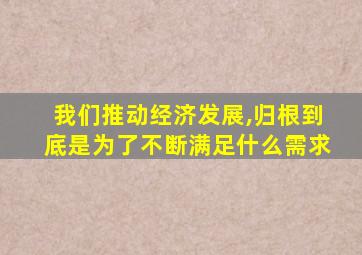 我们推动经济发展,归根到底是为了不断满足什么需求
