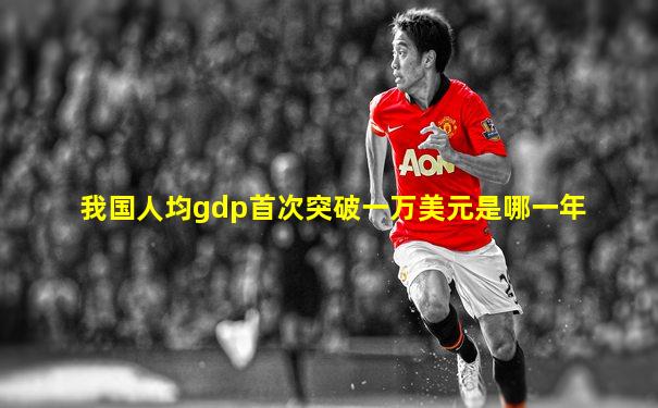 我国人均gdp首次突破一万美元是哪一年