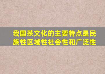 我国茶文化的主要特点是民族性区域性社会性和广泛性