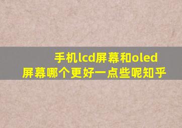 手机lcd屏幕和oled屏幕哪个更好一点些呢知乎