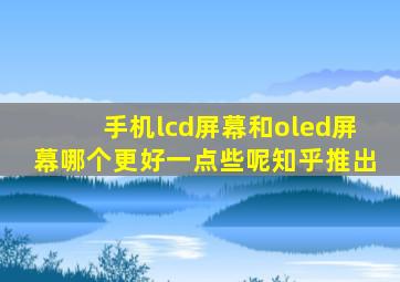 手机lcd屏幕和oled屏幕哪个更好一点些呢知乎推出