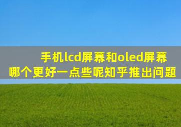 手机lcd屏幕和oled屏幕哪个更好一点些呢知乎推出问题