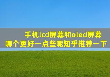 手机lcd屏幕和oled屏幕哪个更好一点些呢知乎推荐一下