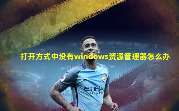 打开方式中没有windows资源管理器怎么办