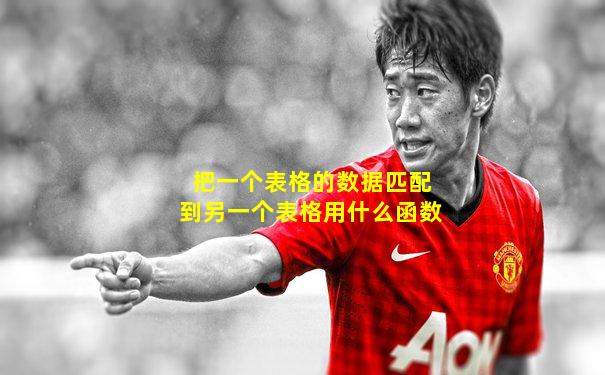 把一个表格的数据匹配到另一个表格用什么函数