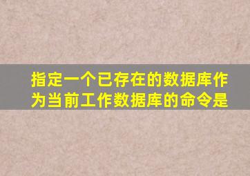 指定一个已存在的数据库作为当前工作数据库的命令是