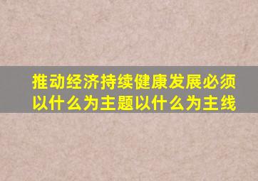 推动经济持续健康发展必须以什么为主题以什么为主线