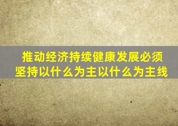 推动经济持续健康发展必须坚持以什么为主以什么为主线