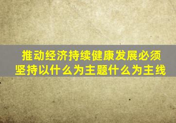 推动经济持续健康发展必须坚持以什么为主题什么为主线