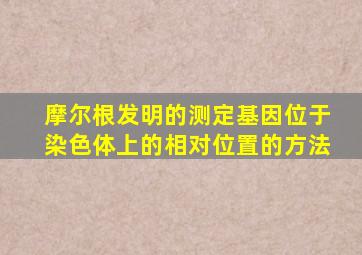 摩尔根发明的测定基因位于染色体上的相对位置的方法