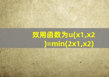 效用函数为u(x1,x2)=min(2x1,x2)