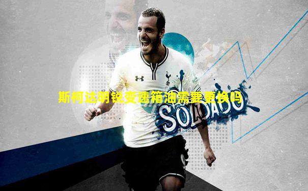斯柯达明锐变速箱油需要更换吗