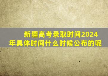 新疆高考录取时间2024年具体时间什么时候公布的呢