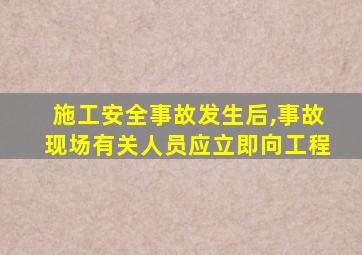 施工安全事故发生后,事故现场有关人员应立即向工程