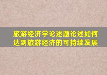 旅游经济学论述题论述如何达到旅游经济的可持续发展