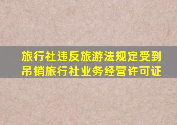 旅行社违反旅游法规定受到吊销旅行社业务经营许可证