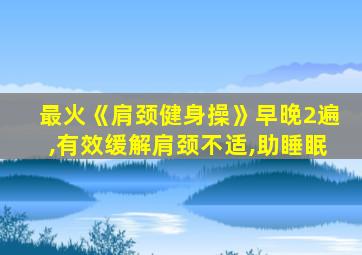 最火《肩颈健身操》早晚2遍,有效缓解肩颈不适,助睡眠
