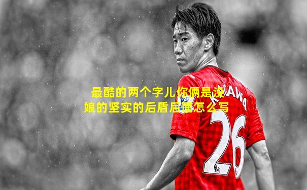 最酷的两个字儿你俩是没娘的坚实的后盾后面怎么写