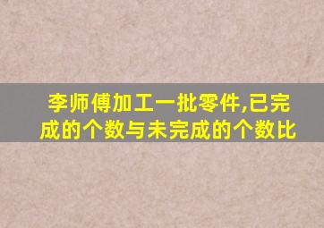 李师傅加工一批零件,已完成的个数与未完成的个数比