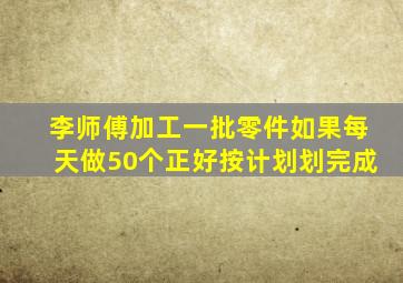 李师傅加工一批零件如果每天做50个正好按计划划完成