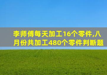 李师傅每天加工16个零件,八月份共加工480个零件判断题