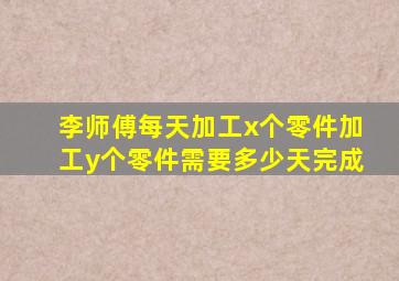 李师傅每天加工x个零件加工y个零件需要多少天完成