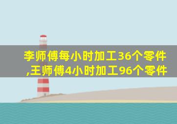 李师傅每小时加工36个零件,王师傅4小时加工96个零件