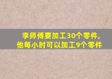 李师傅要加工30个零件,他每小时可以加工9个零件