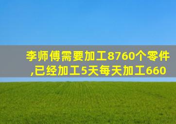 李师傅需要加工8760个零件,已经加工5天每天加工660