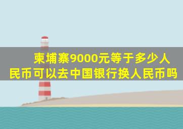 柬埔寨9000元等于多少人民币可以去中国银行换人民币吗