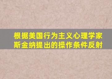 根据美国行为主义心理学家斯金纳提出的操作条件反射